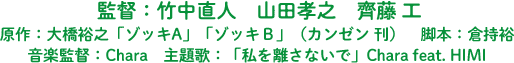 監督：竹中直人　山田孝之　齊藤 工　原作：大橋裕之「ゾッキA」「ゾッキＢ」（カンゼン 刊）　脚本：倉持裕　音楽監督：Chara　主題歌：「私を離さないで」Chara feat. HIMI